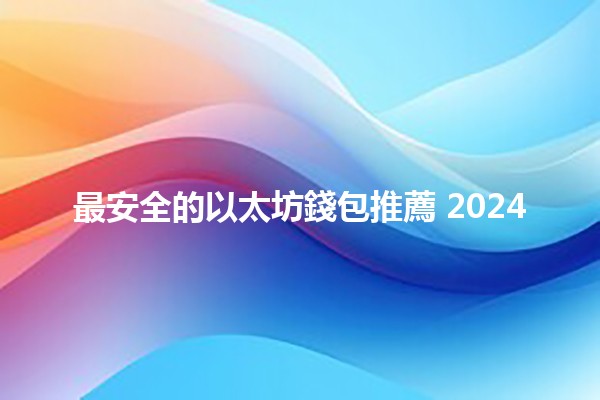 最安全的以太坊錢包推薦 2024 🦁🔒