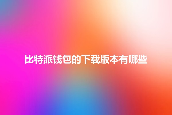 比特派钱包的下载版本有哪些🪙📱