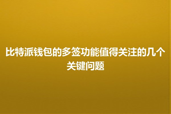 比特派钱包的多签功能值得关注的几个关键问题🤔🔒