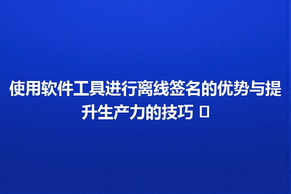 使用软件工具进行离线签名的优势与提升生产力的技巧 ✍️✨