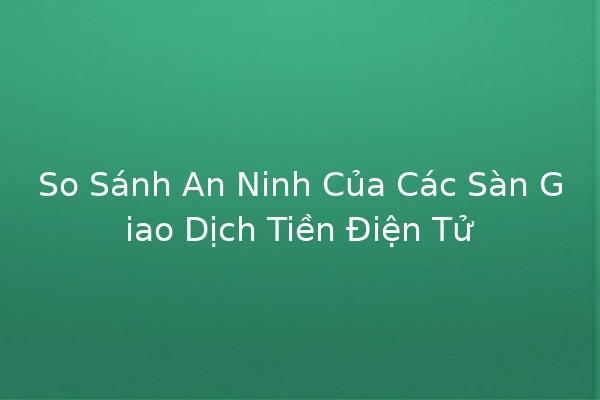 So Sánh An Ninh Của Các Sàn Giao Dịch Tiền Điện Tử 🔒💰