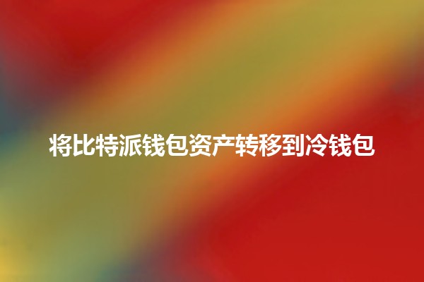 将比特派钱包资产转移到冷钱包💰🔐