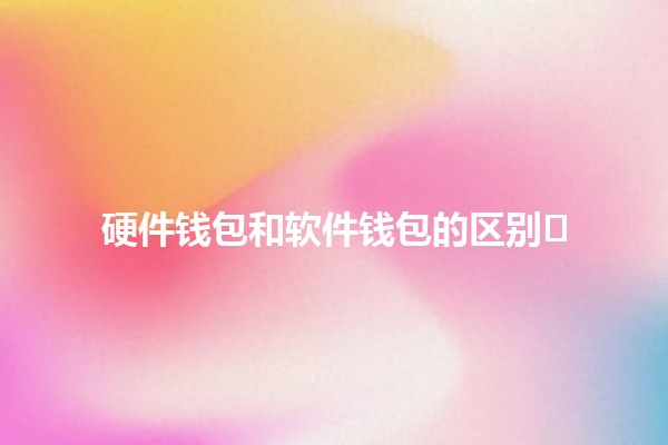 硬件钱包和软件钱包的区别🛡️💻