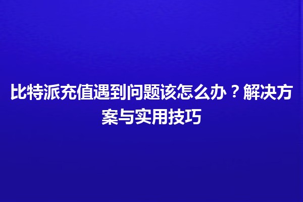 比特派充值遇到问题该怎么办？解决方案与实用技巧 💡💰