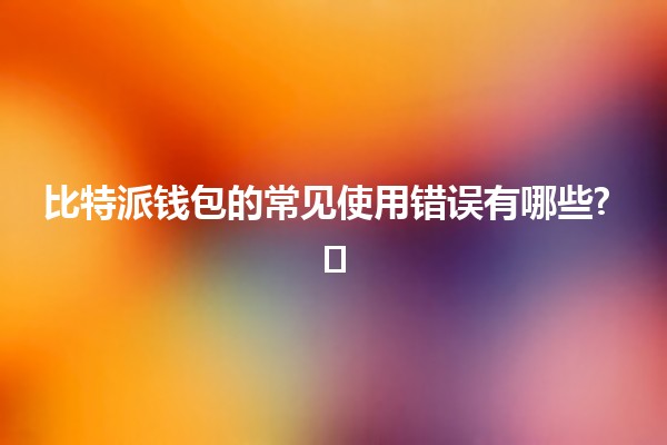 比特派钱包的常见使用错误有哪些? 💰❗️