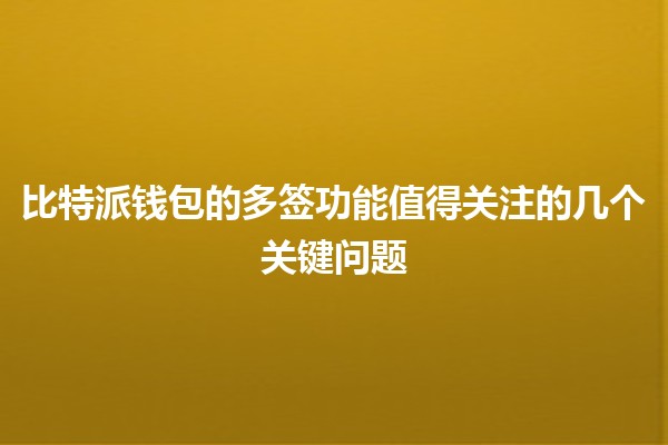 比特派钱包的多签功能值得关注的几个关键问题🤔🔒