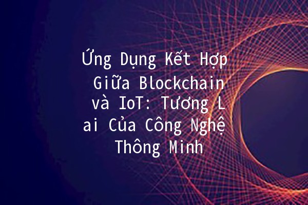 Ứng Dụng Kết Hợp Giữa Blockchain và IoT: Tương Lai Của Công Nghệ Thông Minh 🌐🔗
