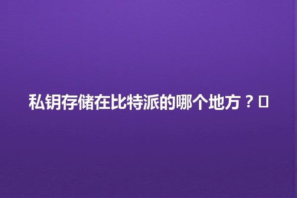 私钥存储在比特派的哪个地方？🔑🗂️