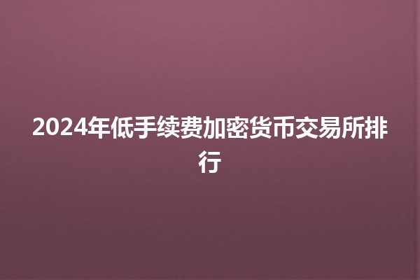 2024年低手续费加密货币交易所排行 📈💰
