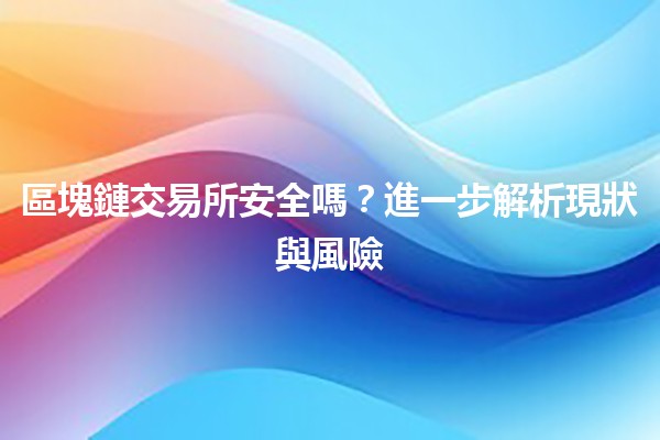區塊鏈交易所安全嗎？🔒💰進一步解析現狀與風險