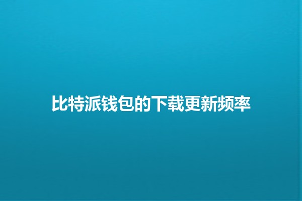 比特派钱包的下载更新频率📱✨