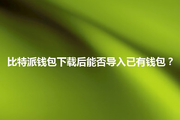 比特派钱包下载后能否导入已有钱包？🔑💰