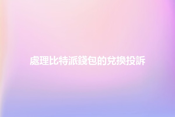 處理比特派錢包的兌換投訴 🤔💸
