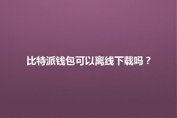 比特派钱包可以离线下载吗？🧐💻