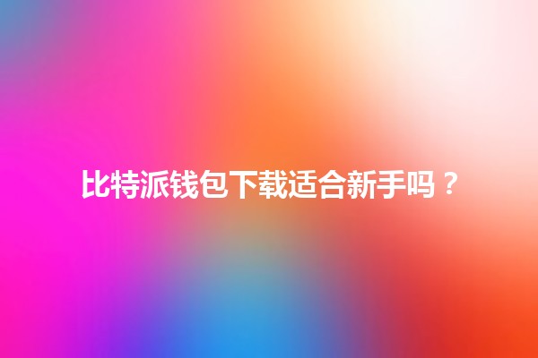 🪙比特派钱包下载适合新手吗？🤔