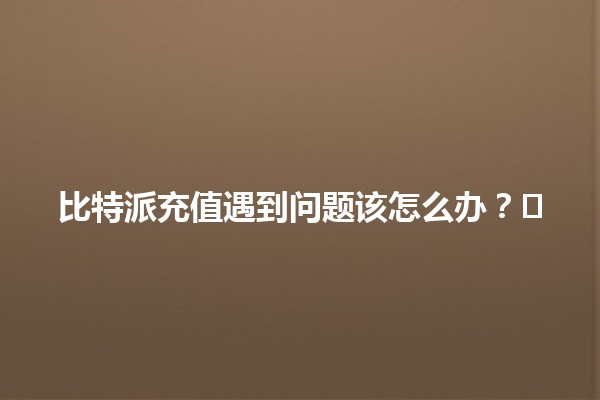 比特派充值遇到问题该怎么办？🛠️💰